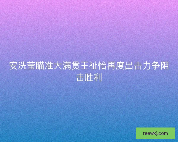 安洗莹瞄准大满贯王祉怡再度出击力争阻击胜利