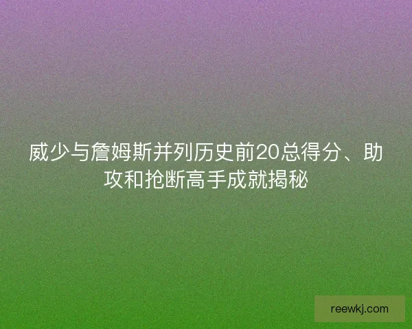 威少与詹姆斯并列历史前20总得分、助攻和抢断高手成就揭秘